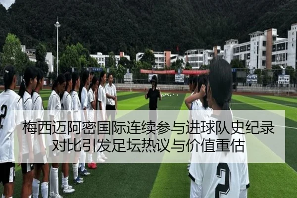 梅西迈阿密国际连续参与进球队史纪录对比引发足坛热议与价值重估